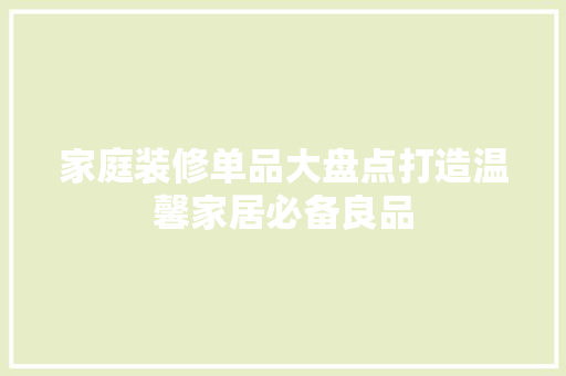 家庭装修单品大盘点打造温馨家居必备良品
