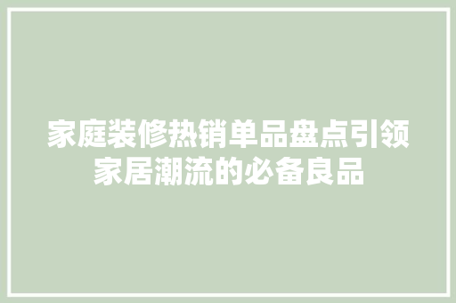 家庭装修热销单品盘点引领家居潮流的必备良品
