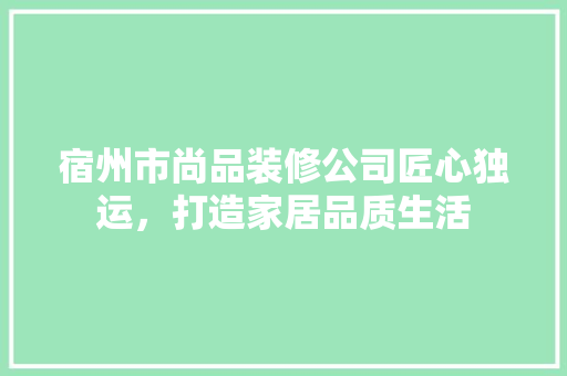 宿州市尚品装修公司匠心独运，打造家居品质生活