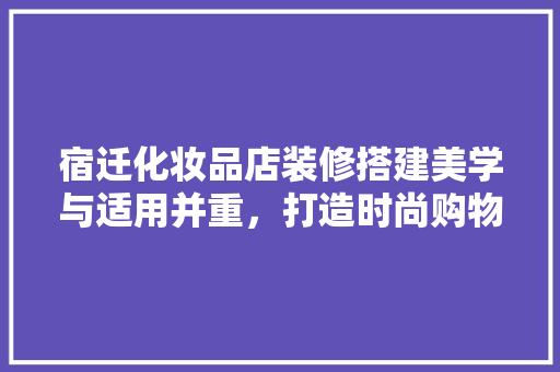 宿迁化妆品店装修搭建美学与适用并重，打造时尚购物空间
