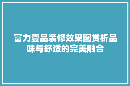 富力壹品装修效果图赏析品味与舒适的完美融合