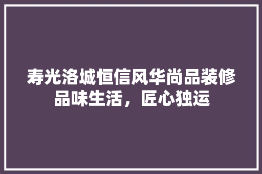 寿光洛城恒信风华尚品装修品味生活，匠心独运
