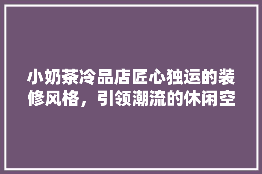 小奶茶冷品店匠心独运的装修风格，引领潮流的休闲空间
