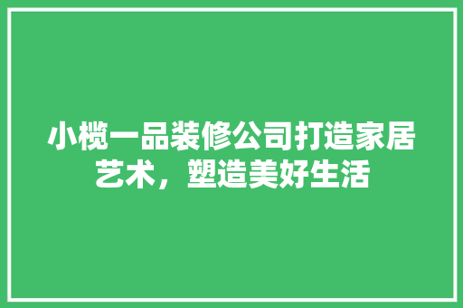 小榄一品装修公司打造家居艺术，塑造美好生活