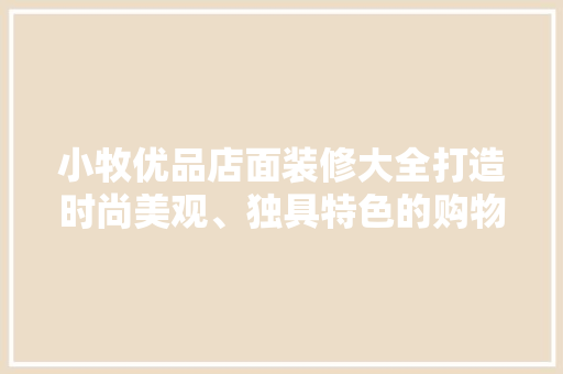 小牧优品店面装修大全打造时尚美观、独具特色的购物空间