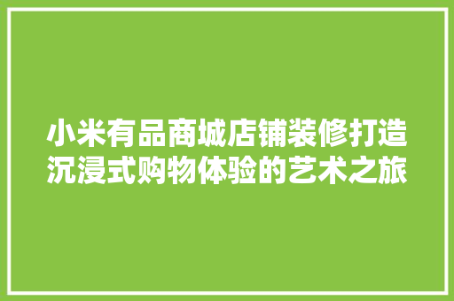 小米有品商城店铺装修打造沉浸式购物体验的艺术之旅