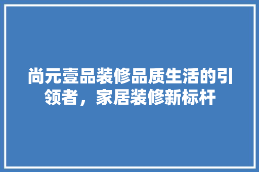 尚元壹品装修品质生活的引领者，家居装修新标杆