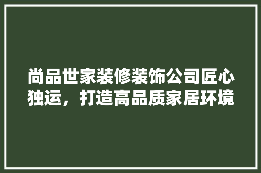 尚品世家装修装饰公司匠心独运，打造高品质家居环境