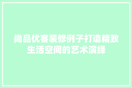 尚品优客装修例子打造精致生活空间的艺术演绎