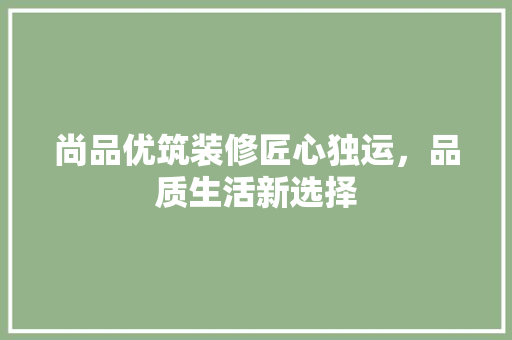 尚品优筑装修匠心独运，品质生活新选择