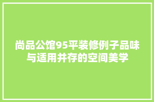 尚品公馆95平装修例子品味与适用并存的空间美学