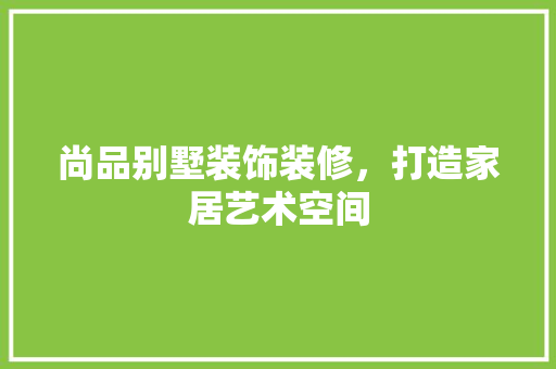 尚品别墅装饰装修，打造家居艺术空间