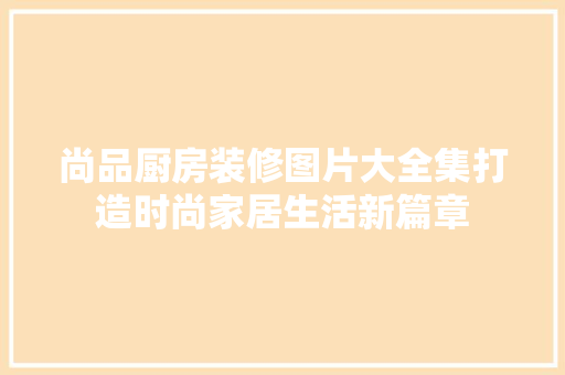 尚品厨房装修图片大全集打造时尚家居生活新篇章