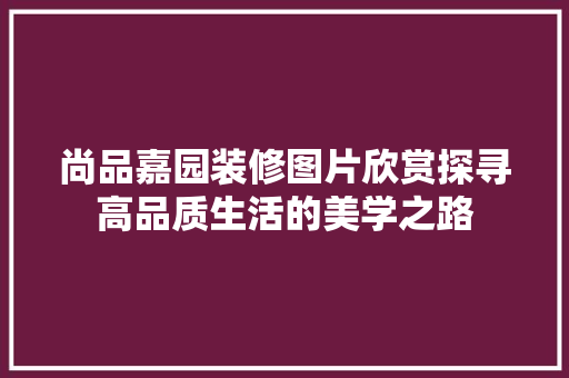 尚品嘉园装修图片欣赏探寻高品质生活的美学之路