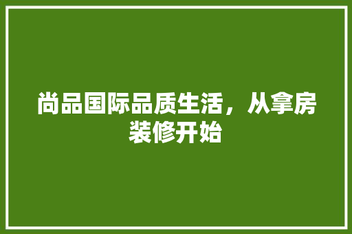 尚品国际品质生活，从拿房装修开始