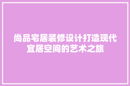 尚品宅居装修设计打造现代宜居空间的艺术之旅