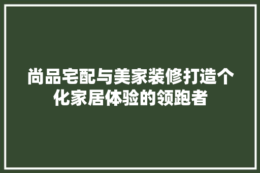 尚品宅配与美家装修打造个化家居体验的领跑者