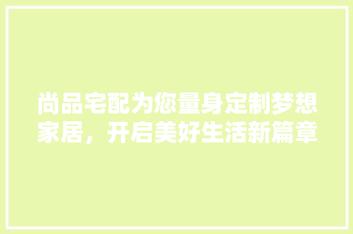 尚品宅配为您量身定制梦想家居，开启美好生活新篇章