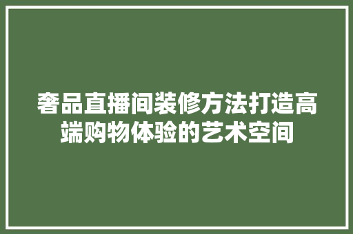 奢品直播间装修方法打造高端购物体验的艺术空间
