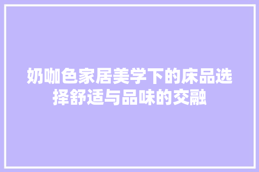 奶咖色家居美学下的床品选择舒适与品味的交融