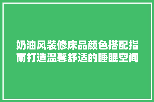 奶油风装修床品颜色搭配指南打造温馨舒适的睡眠空间