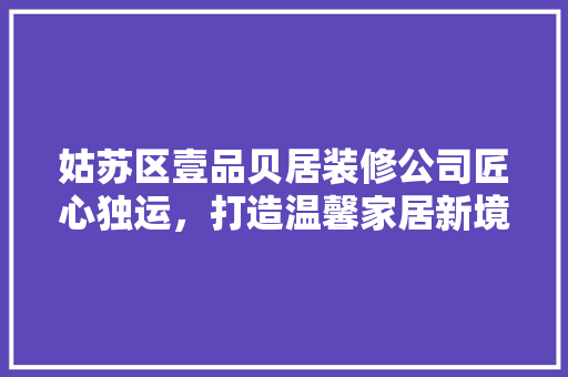 姑苏区壹品贝居装修公司匠心独运，打造温馨家居新境界