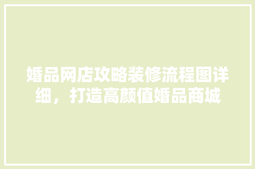 婚品网店攻略装修流程图详细，打造高颜值婚品商城