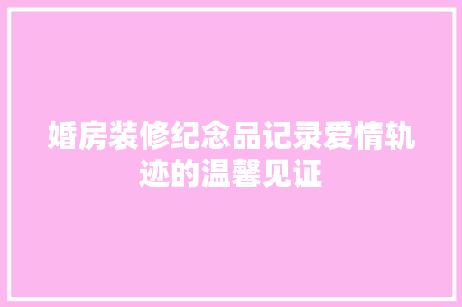 婚房装修纪念品记录爱情轨迹的温馨见证