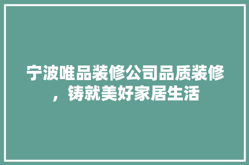 宁波唯品装修公司品质装修，铸就美好家居生活