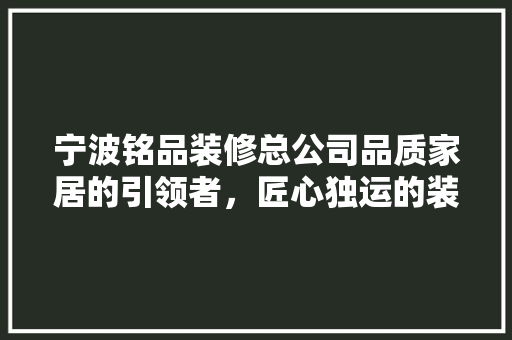 宁波铭品装修总公司品质家居的引领者，匠心独运的装修世家