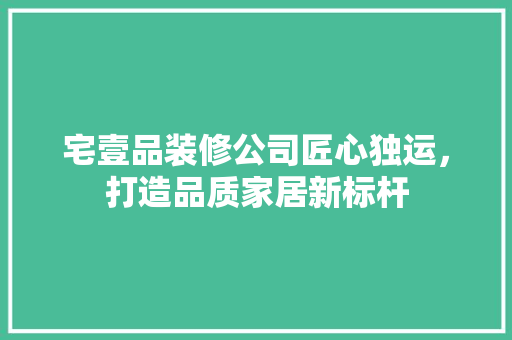 宅壹品装修公司匠心独运，打造品质家居新标杆