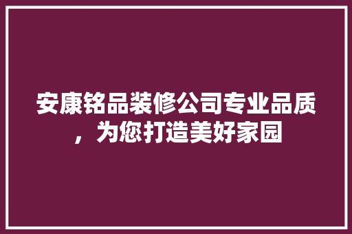 安康铭品装修公司专业品质，为您打造美好家园