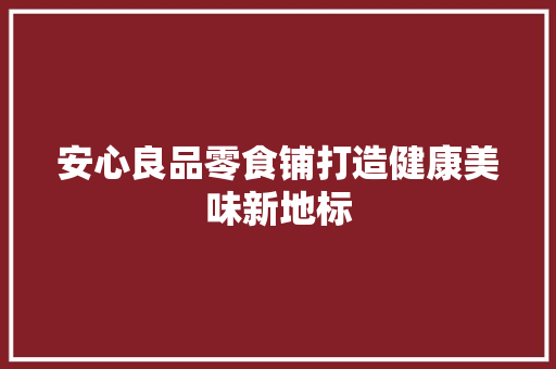 安心良品零食铺打造健康美味新地标