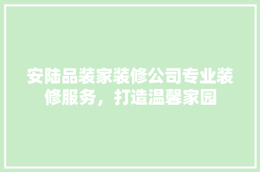 安陆品装家装修公司专业装修服务，打造温馨家园