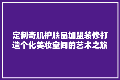 定制奇肌护肤品加盟装修打造个化美妆空间的艺术之旅