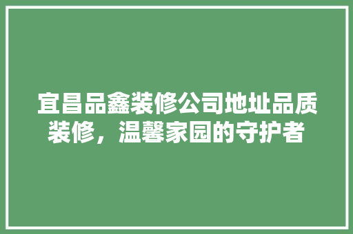 宜昌品鑫装修公司地址品质装修，温馨家园的守护者