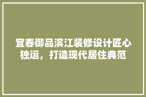 宜春御品滨江装修设计匠心独运，打造现代居住典范