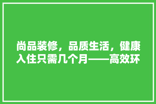 尚品装修，品质生活，健康入住只需几个月——高效环保装修之路