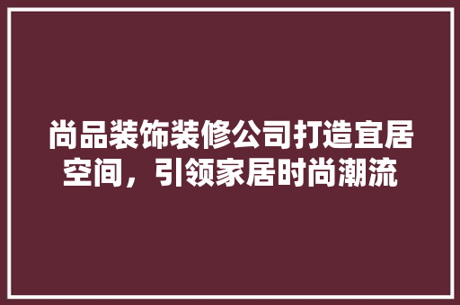 尚品装饰装修公司打造宜居空间，引领家居时尚潮流