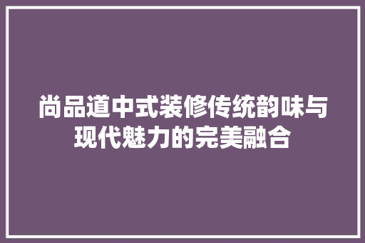 尚品道中式装修传统韵味与现代魅力的完美融合