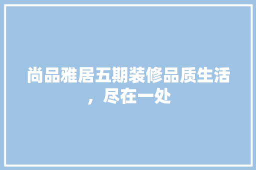 尚品雅居五期装修品质生活，尽在一处