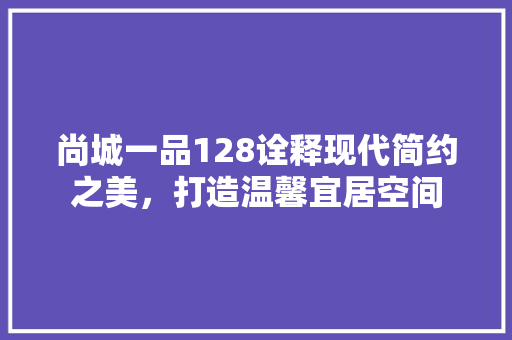 尚城一品128诠释现代简约之美，打造温馨宜居空间
