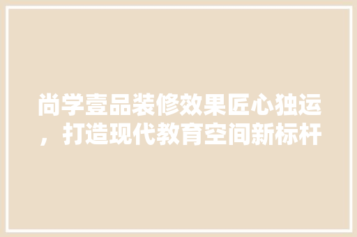 尚学壹品装修效果匠心独运，打造现代教育空间新标杆