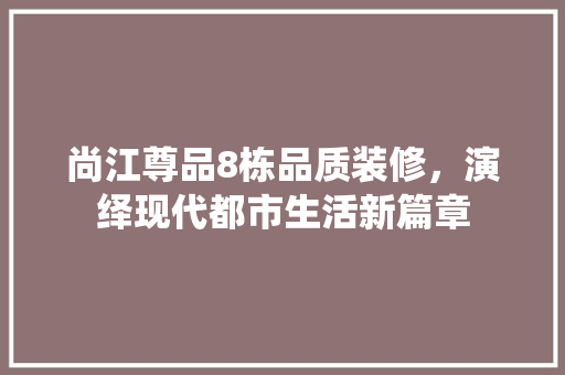 尚江尊品8栋品质装修，演绎现代都市生活新篇章