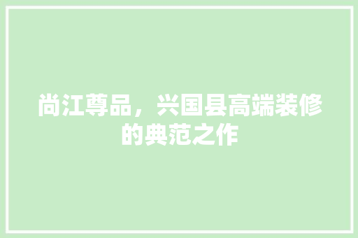 尚江尊品，兴国县高端装修的典范之作