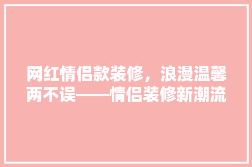 网红情侣款装修，浪漫温馨两不误——情侣装修新潮流