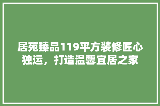 居苑臻品119平方装修匠心独运，打造温馨宜居之家
