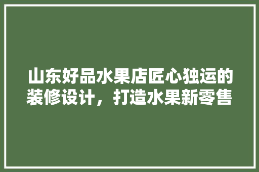 山东好品水果店匠心独运的装修设计，打造水果新零售体验