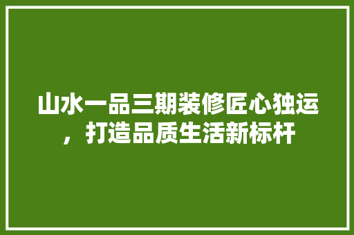 山水一品三期装修匠心独运，打造品质生活新标杆
