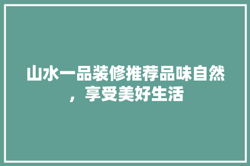 山水一品装修推荐品味自然，享受美好生活